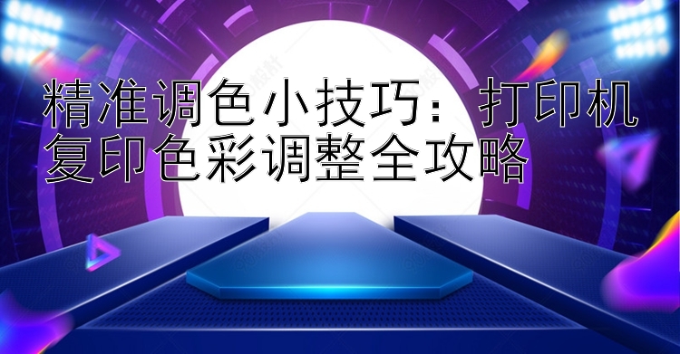 精准调色小技巧：打印机复印色彩调整全攻略