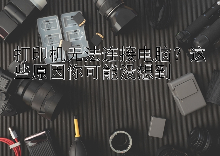 打印机无法连接电脑？这些原因你可能没想到