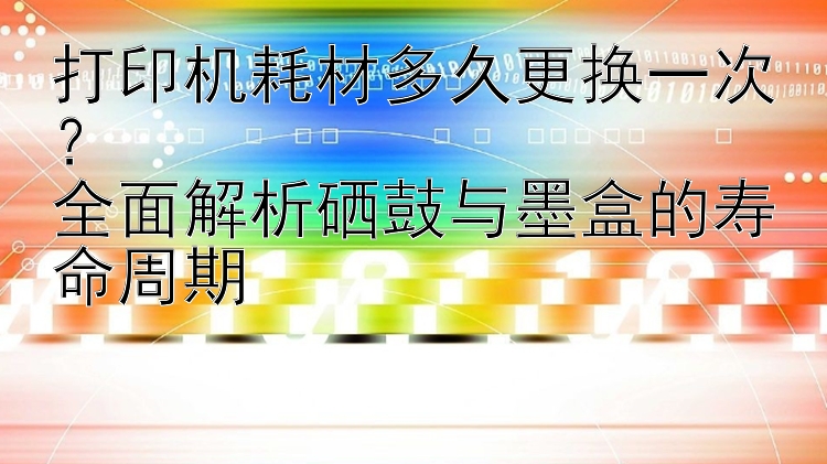 打印机耗材多久更换一次？  全面解析硒鼓与墨盒的寿命周期