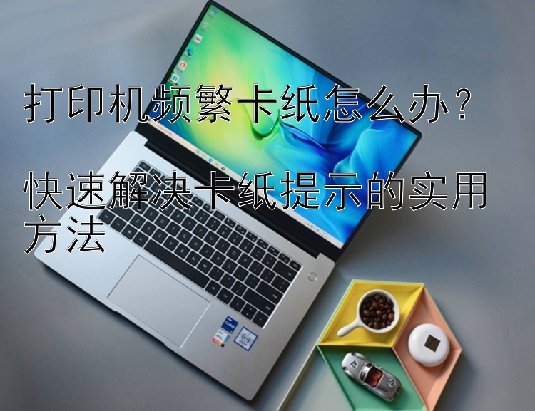 打印机频繁卡纸怎么办？  快速解决卡纸提示的实用方法