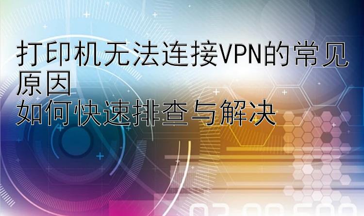 打印机无法连接VPN的常见原因  如何快速排查与解决