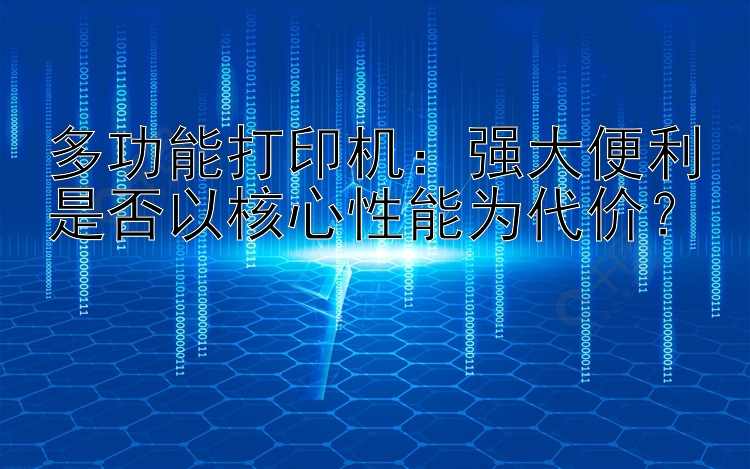 多功能打印机：强大便利是否以核心性能为代价？