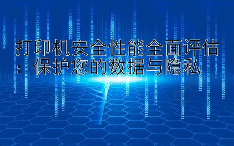 打印机安全性能全面评估：保护您的数据与隐私