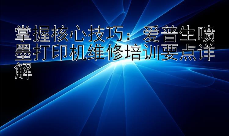 掌握核心技巧：爱普生喷墨打印机维修培训要点详解