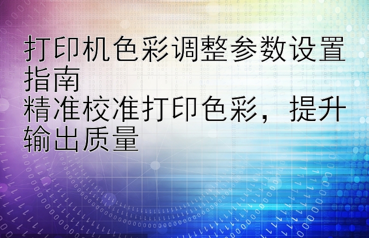 打印机色彩调整参数设置指南  精准校准打印色彩，提升输出质量