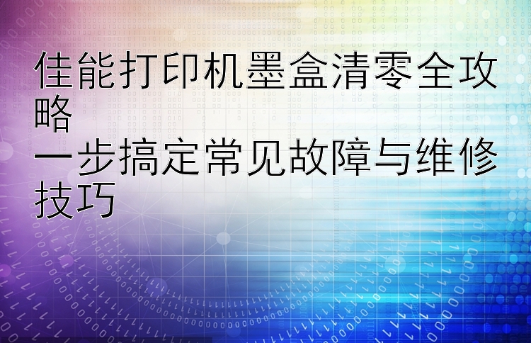 佳能打印机墨盒清零全攻略  一步搞定常见故障与维修技巧