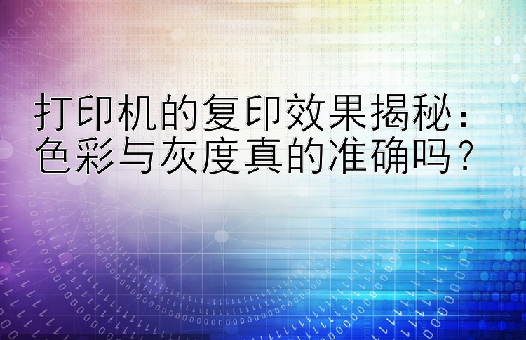 打印机的复印效果揭秘：色彩与灰度真的准确吗？