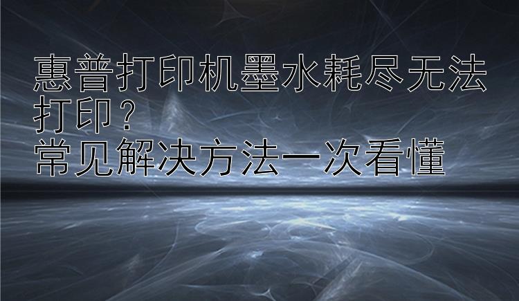 惠普打印机墨水耗尽无法打印？  常见解决方法一次看懂