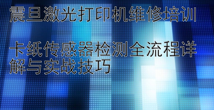 震旦激光打印机维修培训  卡纸传感器检测全流程详解与实战技巧