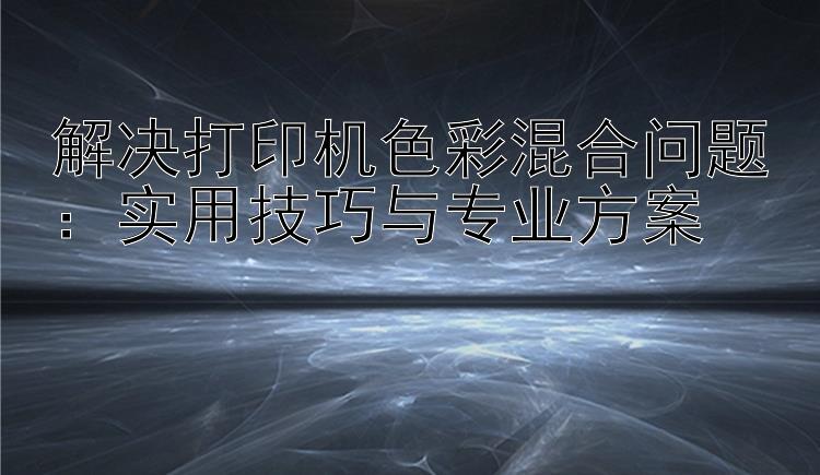 解决打印机色彩混合问题：实用技巧与专业方案