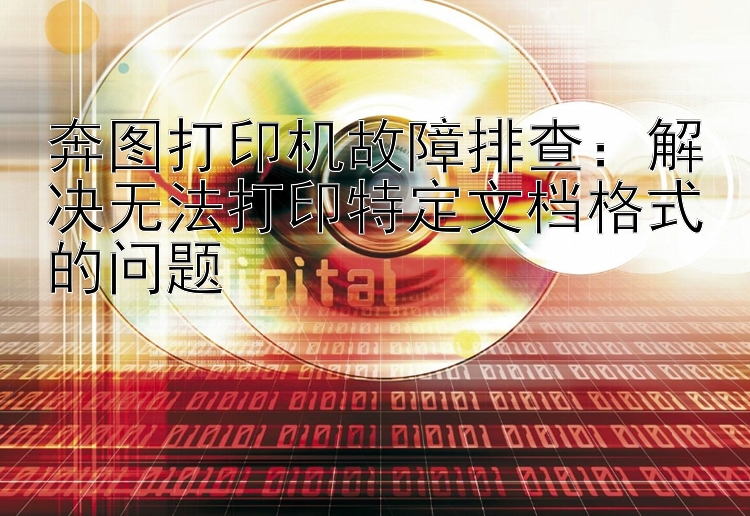 奔图打印机故障排查：解决无法打印特定文档格式的问题