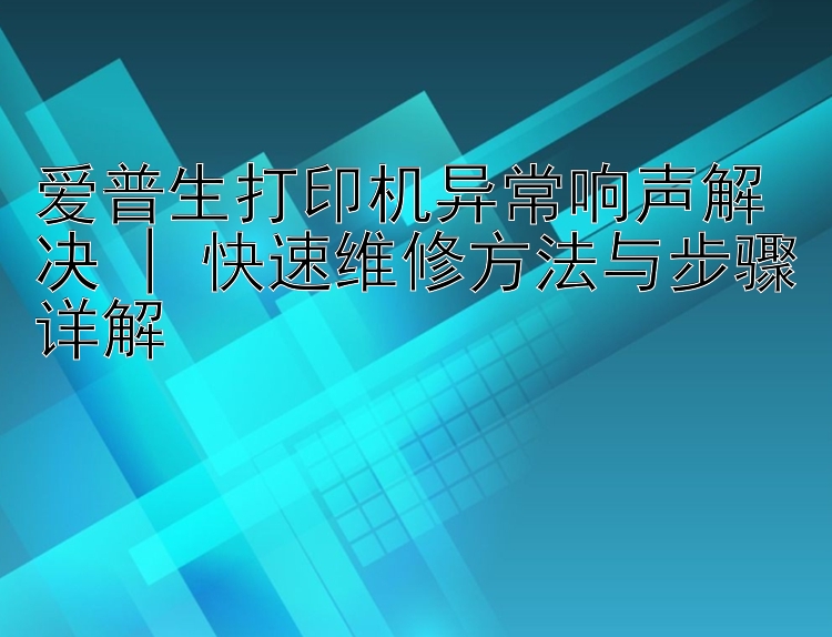 爱普生打印机异常响声解决 | 快速维修方法与步骤详解