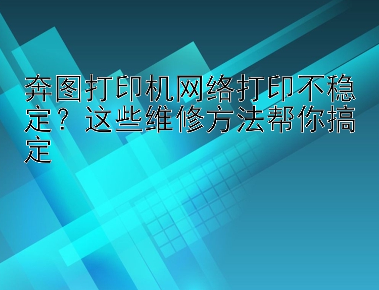 奔图打印机网络打印不稳定？这些维修方法帮你搞定