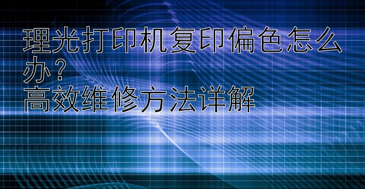 理光打印机复印偏色怎么办？  高效维修方法详解