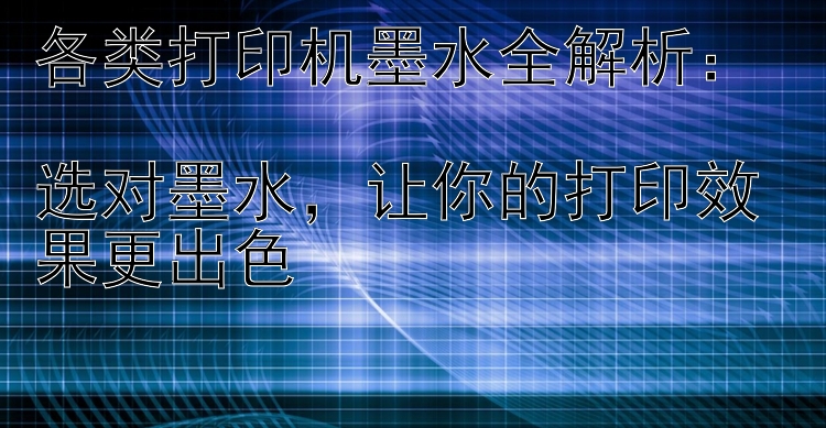 各类打印机墨水全解析：  选对墨水  让你的打印效果更出色