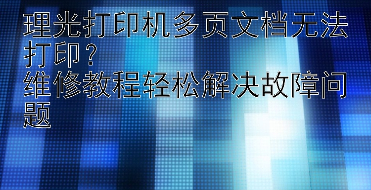 理光打印机多页文档无法打印？  维修教程轻松解决故障问题