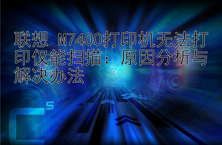 联想 M7400打印机无法打印仅能扫描：原因分析与解决办法