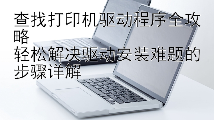 查找打印机驱动程序全攻略  轻松解决驱动安装难题的步骤详解