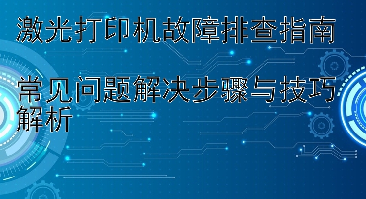 激光打印机故障排查指南  常见问题解决步骤与技巧解析