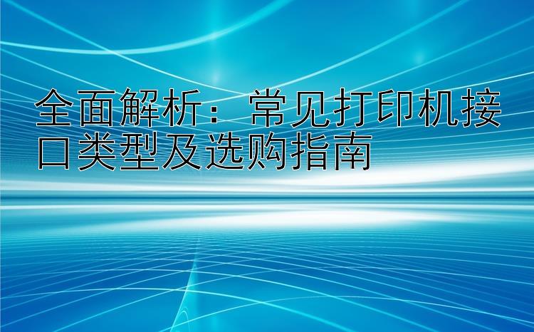 全面解析：常见打印机接口类型及选购指南