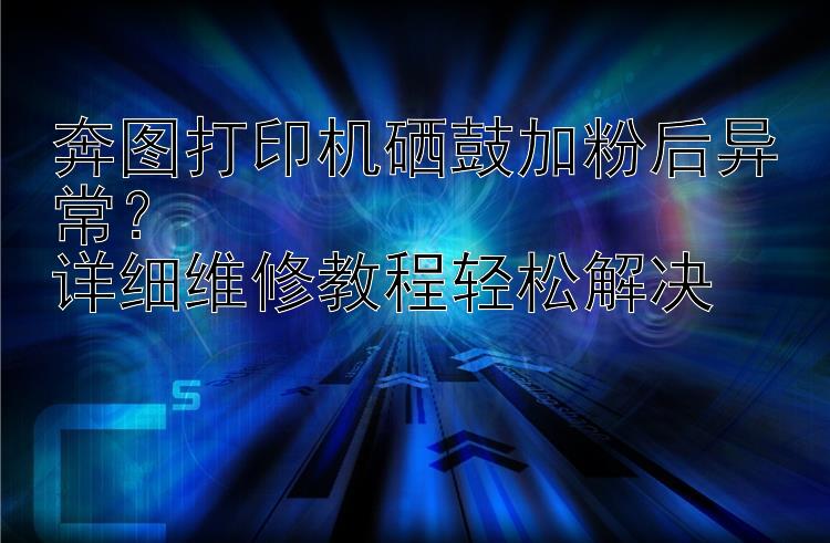 奔图打印机硒鼓加粉后异常？  详细维修教程轻松解决