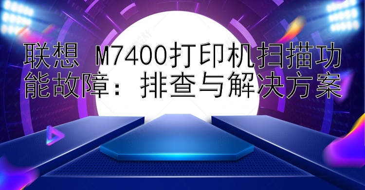 联想 M7400打印机扫描功能故障：排查与解决方案