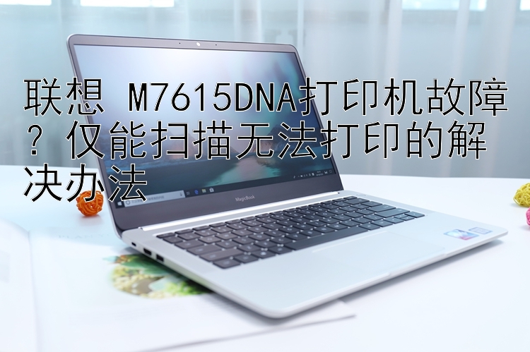 联想 M7615DNA打印机故障？仅能扫描无法打印的解决办法