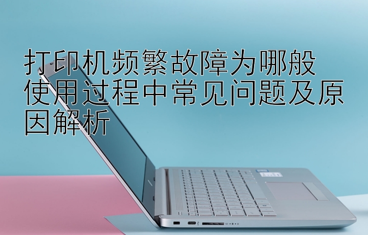 打印机频繁故障为哪般  使用过程中常见问题及原因解析