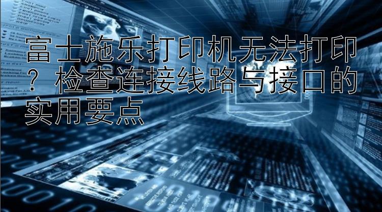 富士施乐打印机无法打印？检查连接线路与接口的实用要点