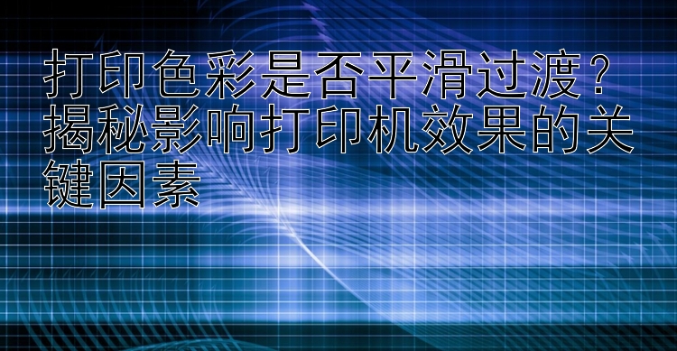 打印色彩是否平滑过渡？揭秘影响打印机效果的关键因素