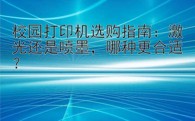 校园打印机选购指南：激光还是喷墨  哪种更合适？