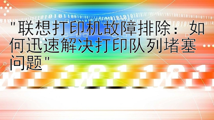 联想打印机故障排除：如何迅速解决打印队列堵塞问题