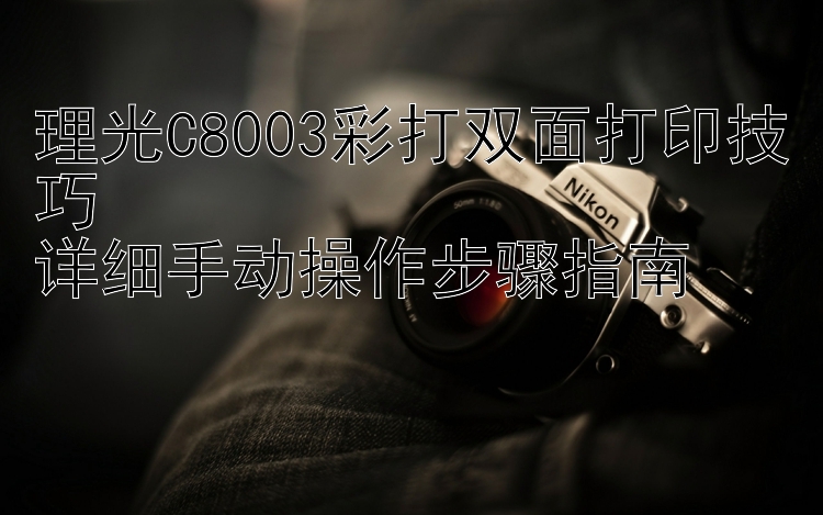 理光C8003彩打双面打印技巧  详细手动操作步骤指南