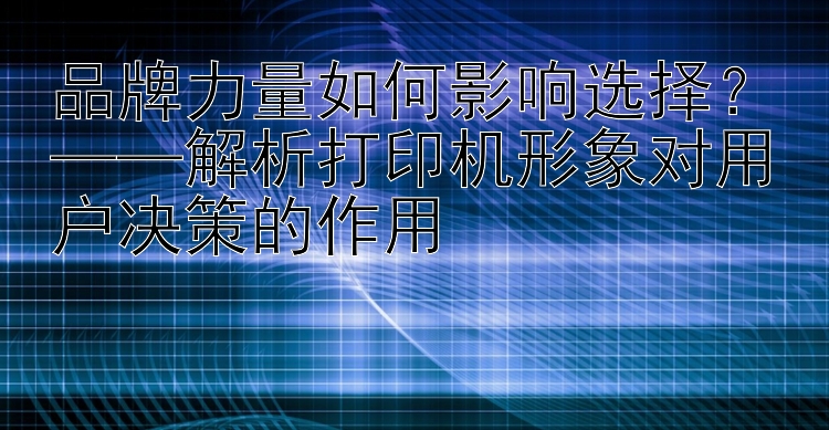 品牌力量如何影响选择？——解析打印机形象对用户决策的作用