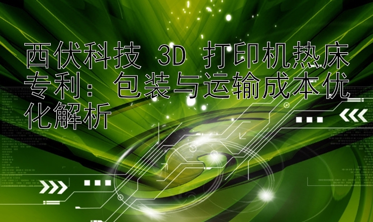 西伏科技 3D 打印机热床专利：包装与运输成本优化解析