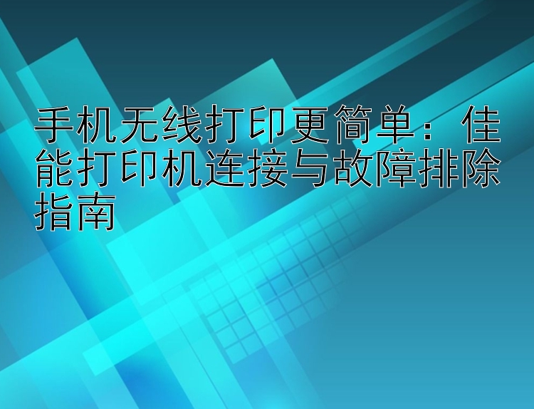 手机无线打印更简单：佳能打印机连接与故障排除指南