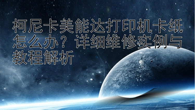 柯尼卡美能达打印机卡纸怎么办？详细维修实例与教程解析