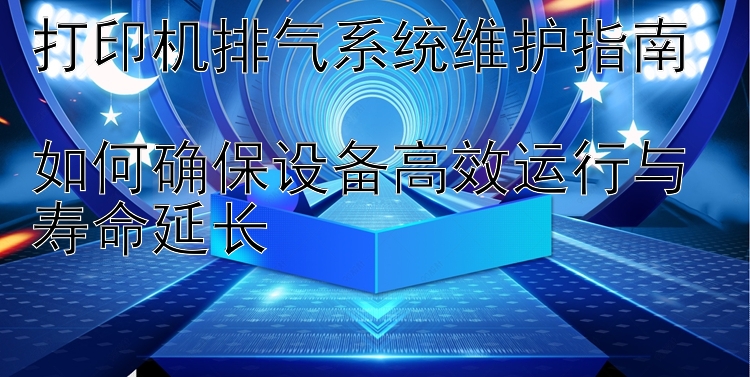 打印机排气系统维护指南  如何确保设备高效运行与寿命延长