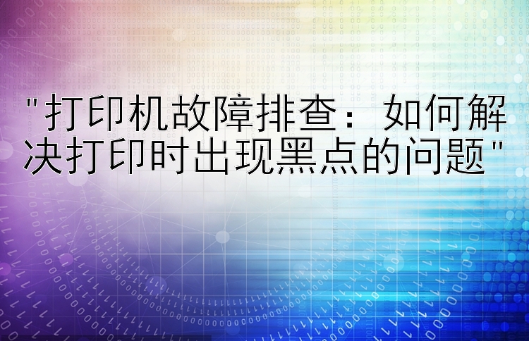 打印机故障排查：如何解决打印时出现黑点的问题