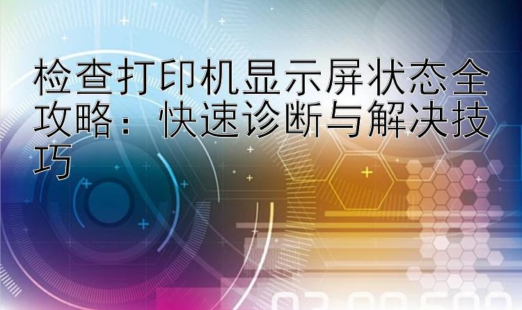 检查打印机显示屏状态全攻略：快速诊断与解决技巧