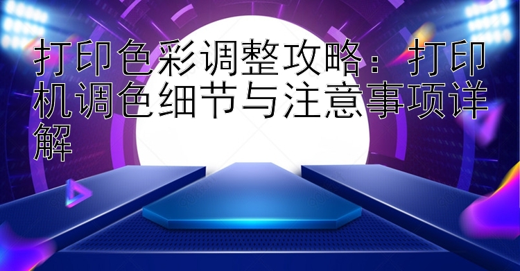 打印色彩调整攻略：打印机调色细节与注意事项详解