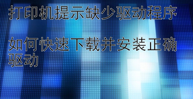 打印机提示缺少驱动程序  如何快速下载并安装正确驱动