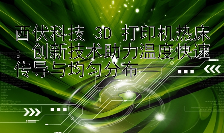 西伏科技 3D 打印机热床：创新技术助力温度快速传导与均匀分布