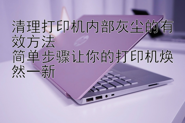 清理打印机内部灰尘的有效方法  简单步骤让你的打印机焕然一新