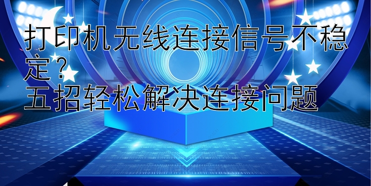 打印机无线连接信号不稳定？  五招轻松解决连接问题