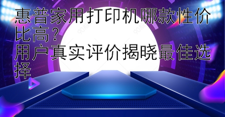 惠普家用打印机哪款性价比高？  用户真实评价揭晓最佳选择