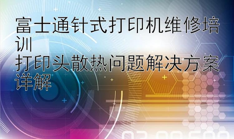 富士通针式打印机维修培训  打印头散热问题解决方案详解