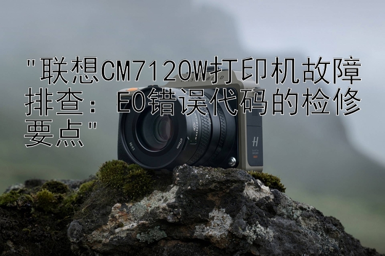 联想CM7120W打印机故障排查：E0错误代码的检修要点