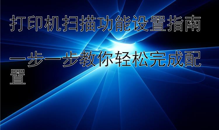 打印机扫描功能设置指南  一步一步教你轻松完成配置