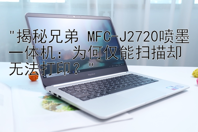 揭秘兄弟 MFC-J2720喷墨一体机：为何仅能扫描却无法打印？